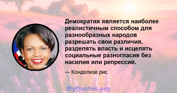 Демократия является наиболее реалистичным способом для разнообразных народов разрешать свои различия, разделять власть и исцелять социальные разногласия без насилия или репрессий.