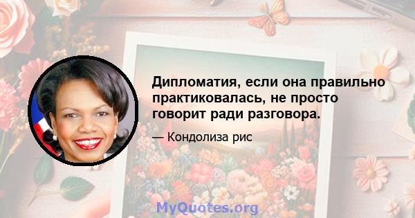 Дипломатия, если она правильно практиковалась, не просто говорит ради разговора.