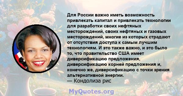 Для России важно иметь возможность привлекать капитал и привлекать технологии для разработки своих нефтяных месторождений, своих нефтяных и газовых месторождений, многие из которых страдают от отсутствия доступа к самым 