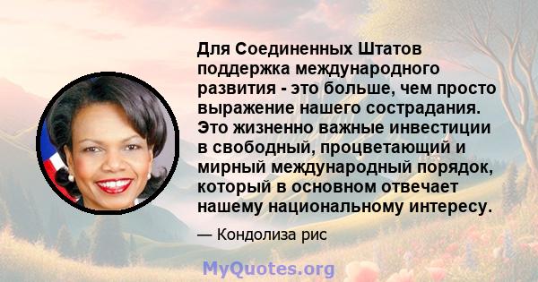 Для Соединенных Штатов поддержка международного развития - это больше, чем просто выражение нашего сострадания. Это жизненно важные инвестиции в свободный, процветающий и мирный международный порядок, который в основном 