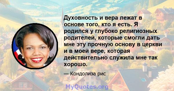 Духовность и вера лежат в основе того, кто я есть. Я родился у глубоко религиозных родителей, которые смогли дать мне эту прочную основу в церкви и в моей вере, которая действительно служила мне так хорошо.