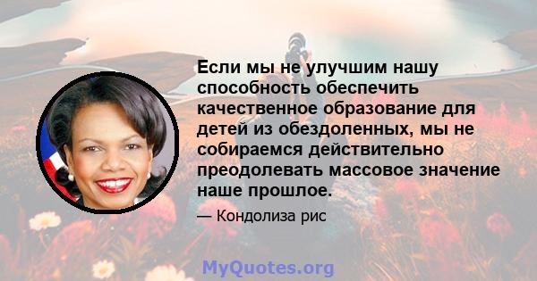 Если мы не улучшим нашу способность обеспечить качественное образование для детей из обездоленных, мы не собираемся действительно преодолевать массовое значение наше прошлое.