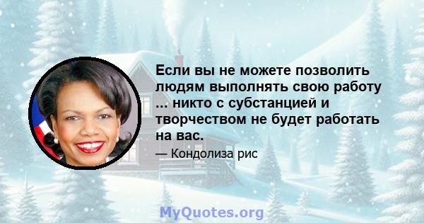 Если вы не можете позволить людям выполнять свою работу ... никто с субстанцией и творчеством не будет работать на вас.