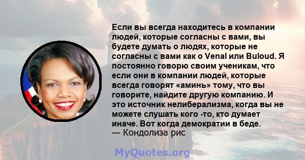 Если вы всегда находитесь в компании людей, которые согласны с вами, вы будете думать о людях, которые не согласны с вами как о Venal или Buloud. Я постоянно говорю своим ученикам, что если они в компании людей, которые 