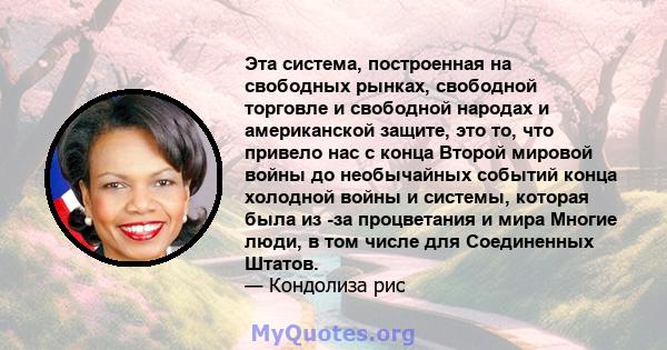 Эта система, построенная на свободных рынках, свободной торговле и свободной народах и американской защите, это то, что привело нас с конца Второй мировой войны до необычайных событий конца холодной войны и системы,