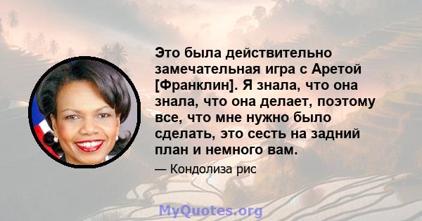 Это была действительно замечательная игра с Аретой [Франклин]. Я знала, что она знала, что она делает, поэтому все, что мне нужно было сделать, это сесть на задний план и немного вам.