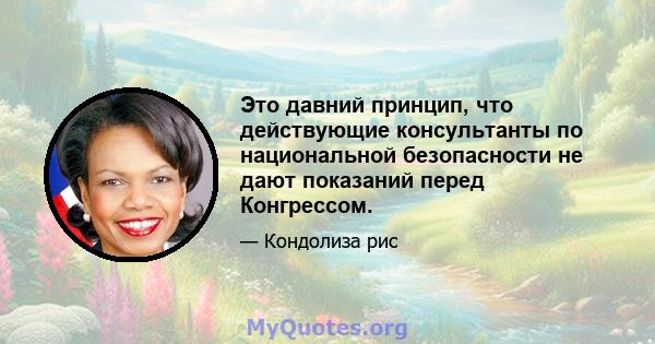 Это давний принцип, что действующие консультанты по национальной безопасности не дают показаний перед Конгрессом.