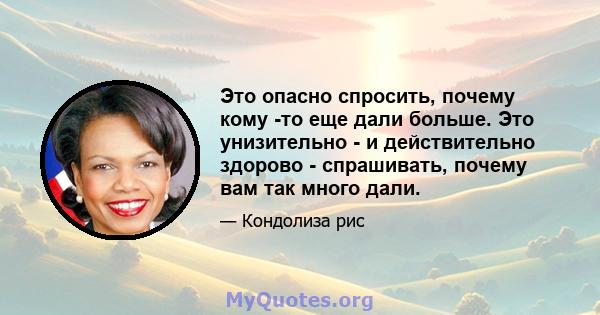 Это опасно спросить, почему кому -то еще дали больше. Это унизительно - и действительно здорово - спрашивать, почему вам так много дали.