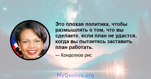 Это плохая политика, чтобы размышлять о том, что вы сделаете, если план не удастся, когда вы пытаетесь заставить план работать.