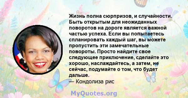 Жизнь полна сюрпризов, и случайности. Быть открытым для неожиданных поворотов на дороге является важной частью успеха. Если вы попытаетесь спланировать каждый шаг, вы можете пропустить эти замечательные повороты. Просто 