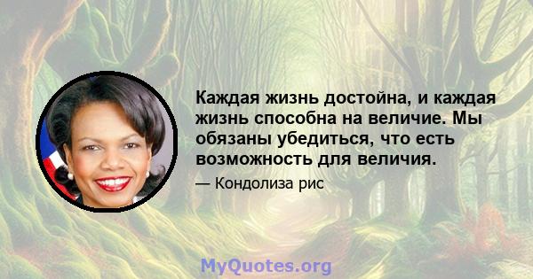 Каждая жизнь достойна, и каждая жизнь способна на величие. Мы обязаны убедиться, что есть возможность для величия.