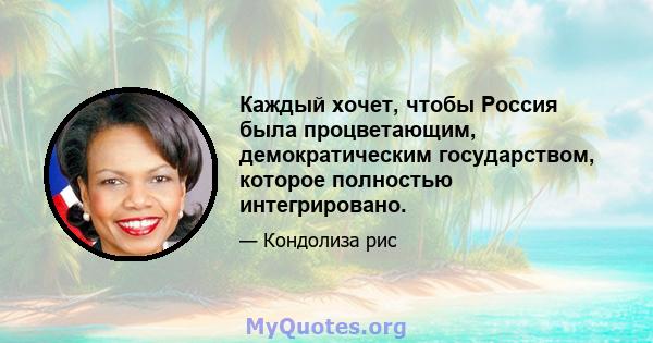 Каждый хочет, чтобы Россия была процветающим, демократическим государством, которое полностью интегрировано.