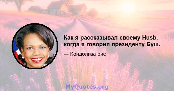 Как я рассказывал своему Husb, когда я говорил президенту Буш.