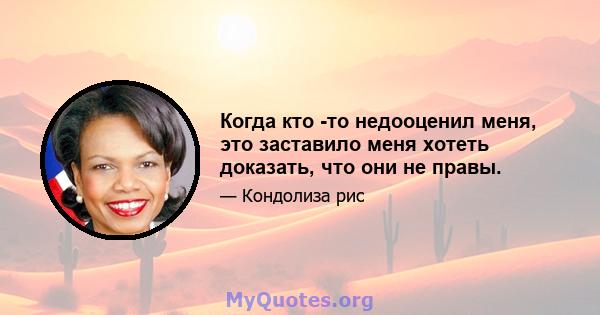 Когда кто -то недооценил меня, это заставило меня хотеть доказать, что они не правы.