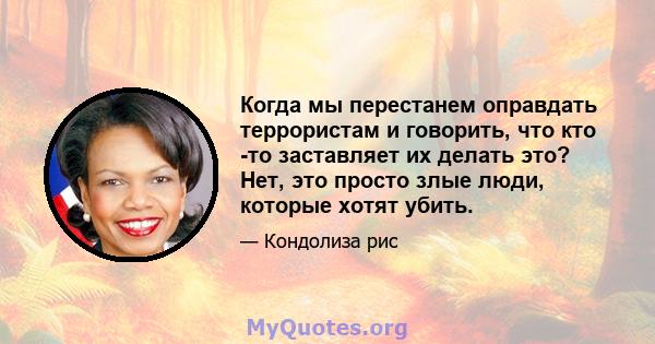 Когда мы перестанем оправдать террористам и говорить, что кто -то заставляет их делать это? Нет, это просто злые люди, которые хотят убить.