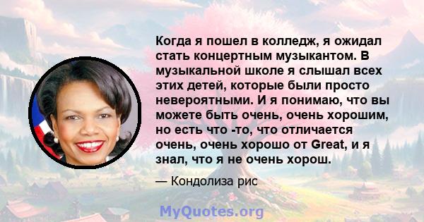 Когда я пошел в колледж, я ожидал стать концертным музыкантом. В музыкальной школе я слышал всех этих детей, которые были просто невероятными. И я понимаю, что вы можете быть очень, очень хорошим, но есть что -то, что