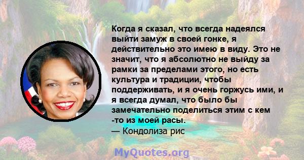 Когда я сказал, что всегда надеялся выйти замуж в своей гонке, я действительно это имею в виду. Это не значит, что я абсолютно не выйду за рамки за пределами этого, но есть культура и традиции, чтобы поддерживать, и я