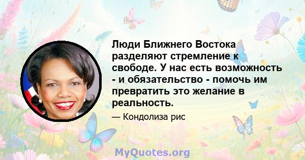 Люди Ближнего Востока разделяют стремление к свободе. У нас есть возможность - и обязательство - помочь им превратить это желание в реальность.