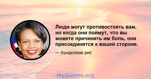 Люди могут противостоять вам, но когда они поймут, что вы можете причинить им боль, они присоединятся к вашей стороне.