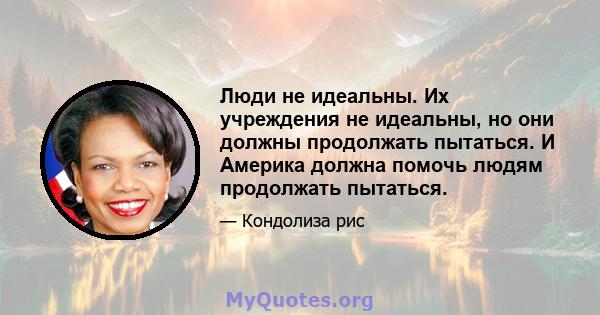 Люди не идеальны. Их учреждения не идеальны, но они должны продолжать пытаться. И Америка должна помочь людям продолжать пытаться.