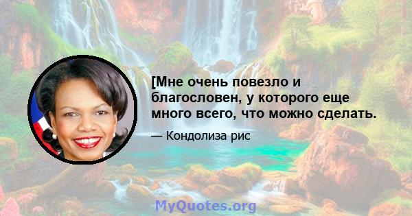 [Мне очень повезло и благословен, у которого еще много всего, что можно сделать.