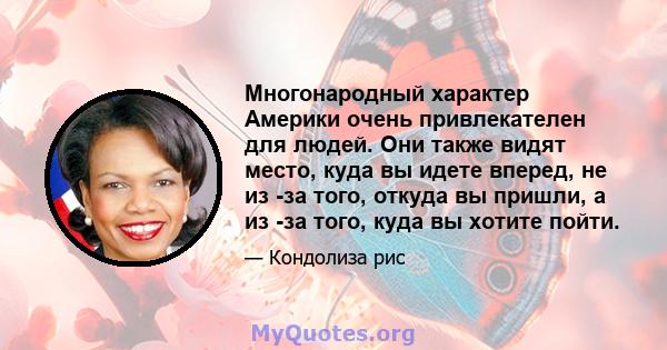 Многонародный характер Америки очень привлекателен для людей. Они также видят место, куда вы идете вперед, не из -за того, откуда вы пришли, а из -за того, куда вы хотите пойти.