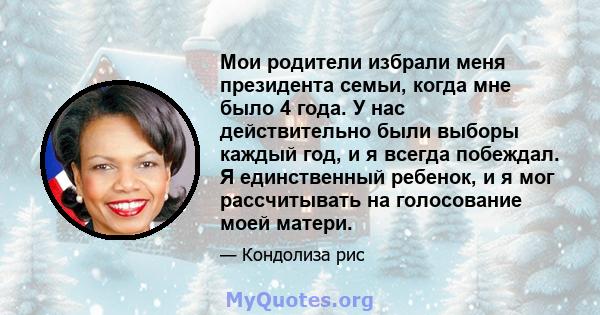 Мои родители избрали меня президента семьи, когда мне было 4 года. У нас действительно были выборы каждый год, и я всегда побеждал. Я единственный ребенок, и я мог рассчитывать на голосование моей матери.