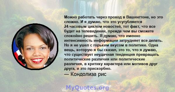 Можно работать через проход в Вашингтоне, но это сложно. И я думаю, что это усугубляется 24-часовым циклом новостей, тот факт, что все будет на телевидении, прежде чем вы сможете спокойно решить. Я думаю, что именно