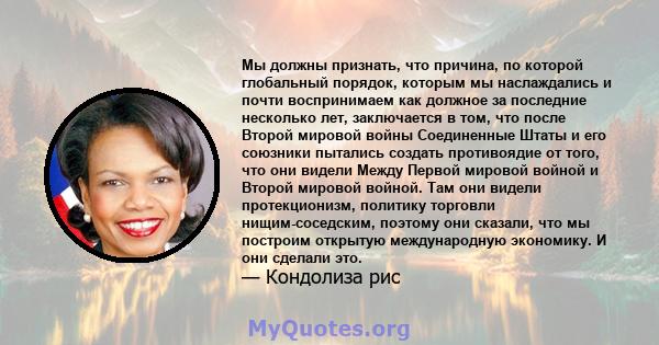 Мы должны признать, что причина, по которой глобальный порядок, которым мы наслаждались и почти воспринимаем как должное за последние несколько лет, заключается в том, что после Второй мировой войны Соединенные Штаты и