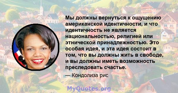 Мы должны вернуться к ощущению американской идентичности, и что идентичность не является национальностью, религией или этнической принадлежностью. Это особая идея, и эта идея состоит в том, что вы должны жить в свободе, 