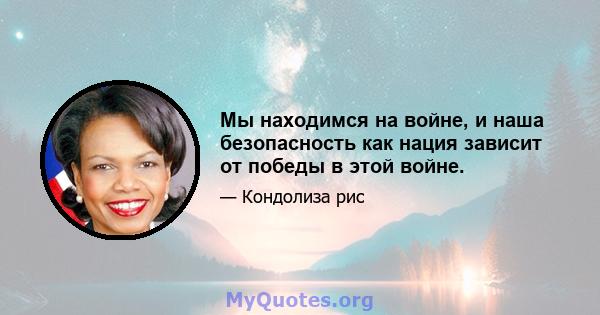 Мы находимся на войне, и наша безопасность как нация зависит от победы в этой войне.