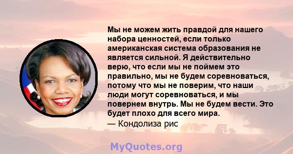 Мы не можем жить правдой для нашего набора ценностей, если только американская система образования не является сильной. Я действительно верю, что если мы не поймем это правильно, мы не будем соревноваться, потому что мы 