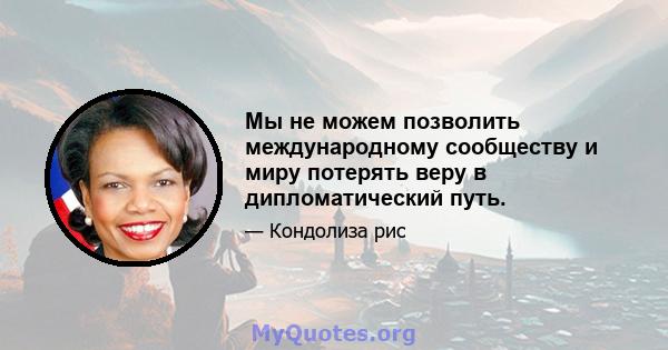 Мы не можем позволить международному сообществу и миру потерять веру в дипломатический путь.