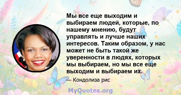 Мы все еще выходим и выбираем людей, которые, по нашему мнению, будут управлять и лучше наших интересов. Таким образом, у нас может не быть такой же уверенности в людях, которых мы выбираем, но мы все еще выходим и