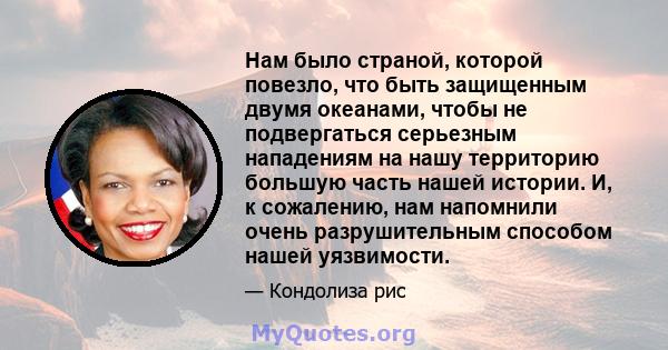 Нам было страной, которой повезло, что быть защищенным двумя океанами, чтобы не подвергаться серьезным нападениям на нашу территорию большую часть нашей истории. И, к сожалению, нам напомнили очень разрушительным