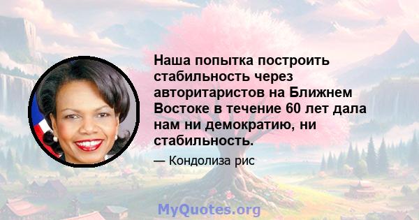 Наша попытка построить стабильность через авторитаристов на Ближнем Востоке в течение 60 лет дала нам ни демократию, ни стабильность.