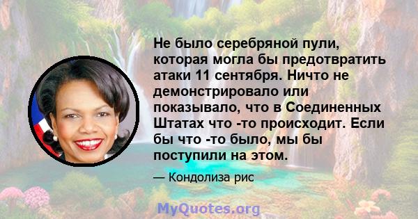 Не было серебряной пули, которая могла бы предотвратить атаки 11 сентября. Ничто не демонстрировало или показывало, что в Соединенных Штатах что -то происходит. Если бы что -то было, мы бы поступили на этом.