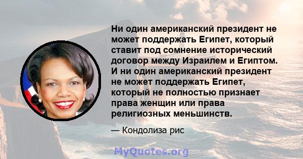 Ни один американский президент не может поддержать Египет, который ставит под сомнение исторический договор между Израилем и Египтом. И ни один американский президент не может поддержать Египет, который не полностью