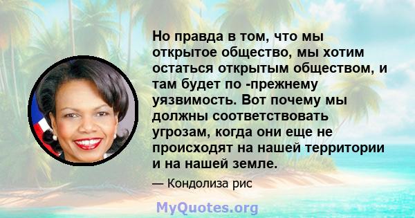 Но правда в том, что мы открытое общество, мы хотим остаться открытым обществом, и там будет по -прежнему уязвимость. Вот почему мы должны соответствовать угрозам, когда они еще не происходят на нашей территории и на