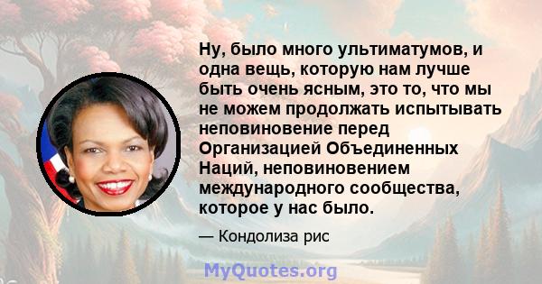 Ну, было много ультиматумов, и одна вещь, которую нам лучше быть очень ясным, это то, что мы не можем продолжать испытывать неповиновение перед Организацией Объединенных Наций, неповиновением международного сообщества,