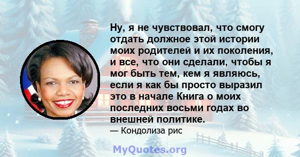 Ну, я не чувствовал, что смогу отдать должное этой истории моих родителей и их поколения, и все, что они сделали, чтобы я мог быть тем, кем я являюсь, если я как бы просто выразил это в начале Книга о моих последних