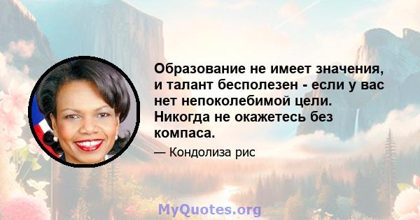 Образование не имеет значения, и талант бесполезен - если у вас нет непоколебимой цели. Никогда не окажетесь без компаса.