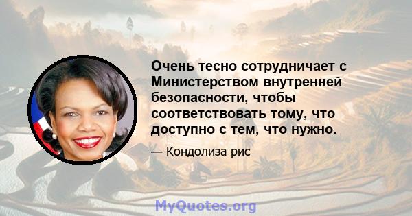 Очень тесно сотрудничает с Министерством внутренней безопасности, чтобы соответствовать тому, что доступно с тем, что нужно.