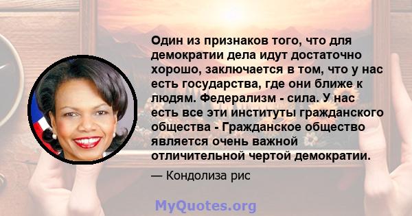 Один из признаков того, что для демократии дела идут достаточно хорошо, заключается в том, что у нас есть государства, где они ближе к людям. Федерализм - сила. У нас есть все эти институты гражданского общества -