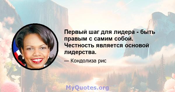 Первый шаг для лидера - быть правым с самим собой. Честность является основой лидерства.