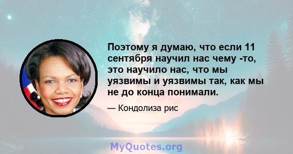 Поэтому я думаю, что если 11 сентября научил нас чему -то, это научило нас, что мы уязвимы и уязвимы так, как мы не до конца понимали.