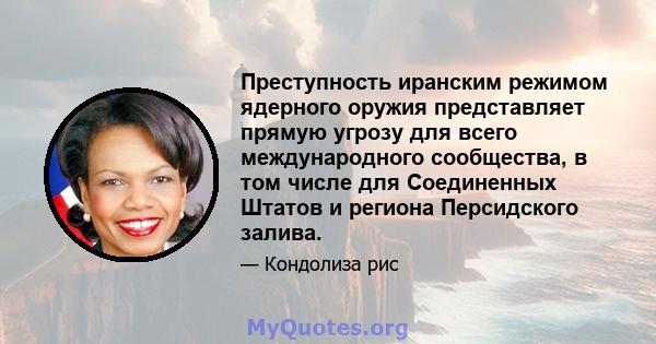 Преступность иранским режимом ядерного оружия представляет прямую угрозу для всего международного сообщества, в том числе для Соединенных Штатов и региона Персидского залива.