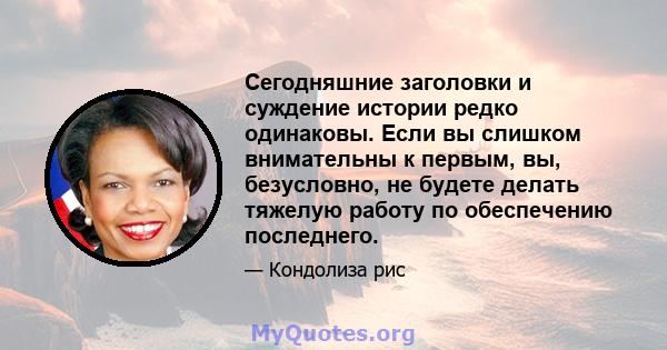 Сегодняшние заголовки и суждение истории редко одинаковы. Если вы слишком внимательны к первым, вы, безусловно, не будете делать тяжелую работу по обеспечению последнего.