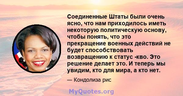 Соединенные Штаты были очень ясно, что нам приходилось иметь некоторую политическую основу, чтобы понять, что это прекращение военных действий не будет способствовать возвращению к статус -кво. Это решение делает это. И 