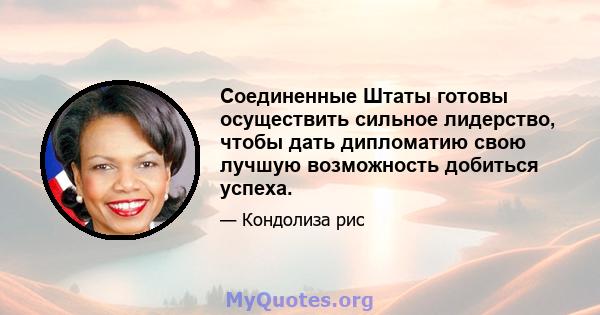 Соединенные Штаты готовы осуществить сильное лидерство, чтобы дать дипломатию свою лучшую возможность добиться успеха.